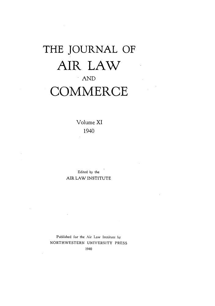 handle is hein.journals/jalc11 and id is 1 raw text is: THE JOURNAL OF
AIR LAW
AND
COMMERCE
Volume XI
1940
Edited by the
AIR LAW INSTITUTE

Published for the Air Law Institute by
NORTHWESTERN UNIVERSITY PRESS


