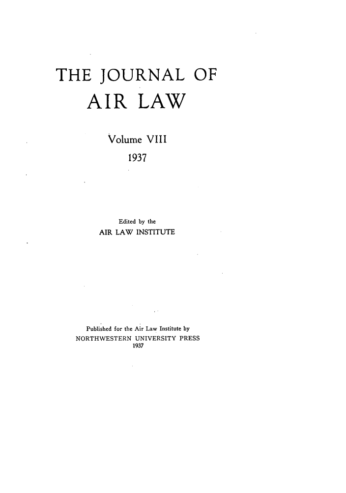 handle is hein.journals/jalc8 and id is 1 raw text is: THE JOURNAL OF
AIR LAW
Volume VIII
1937
Edited by the
AIR LAW INSTITUTE

Published for the Air Law Institute by
NORTHWESTERN UNIVERSITY PRESS
1937


