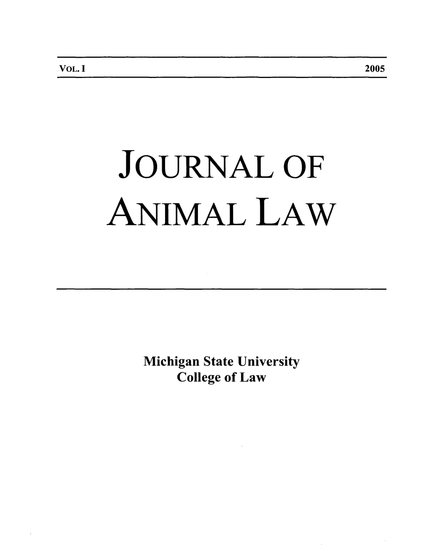 handle is hein.journals/janimlaw1 and id is 1 raw text is: VOL. I                                                        2005

JOURNAL OF
ANIMAL LAW

Michigan State University
College of Law

VOL. I

2005


