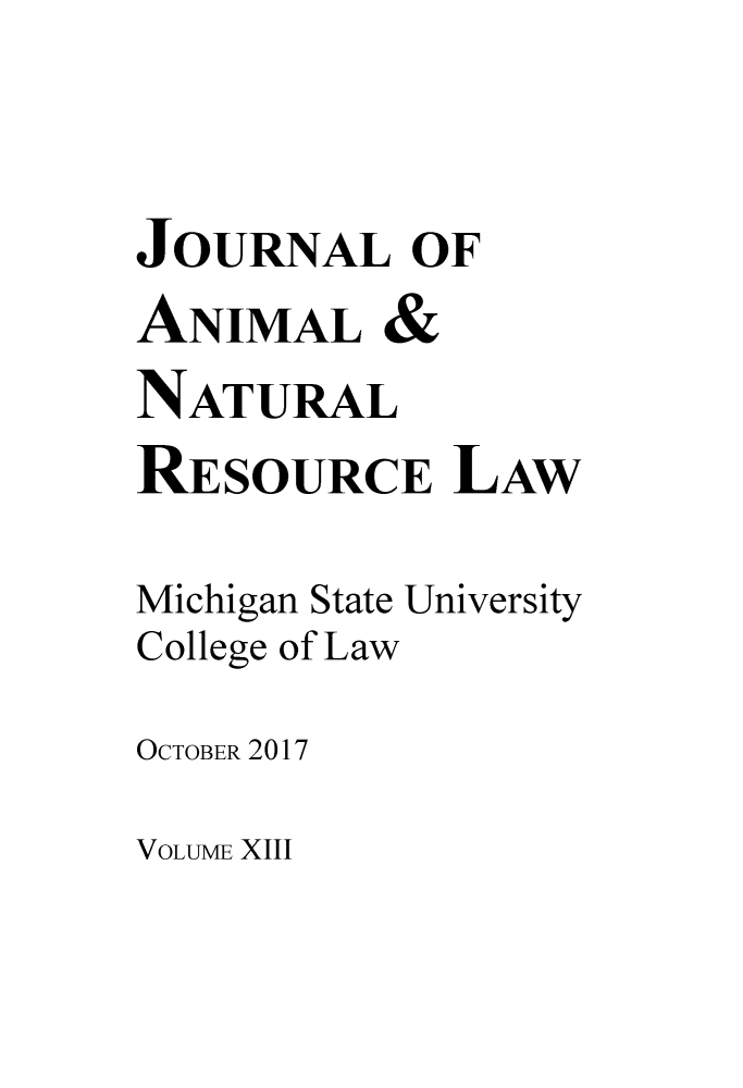 handle is hein.journals/janimlaw13 and id is 1 raw text is: 


JOURNAL OF
ANIMAL &
NATURAL
RESOURCE LAW
Michigan State University
College of Law
OCTOBER 2017


VOLUME XIII


