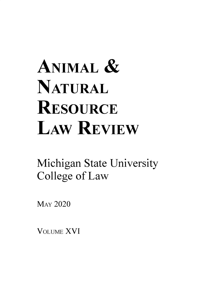 handle is hein.journals/janimlaw16 and id is 1 raw text is: ANIMAL &
NATURAL
RESOURCE
LAW REVIEW
Michigan State University
College of Law
MAY 2020

VOLUME XVI



