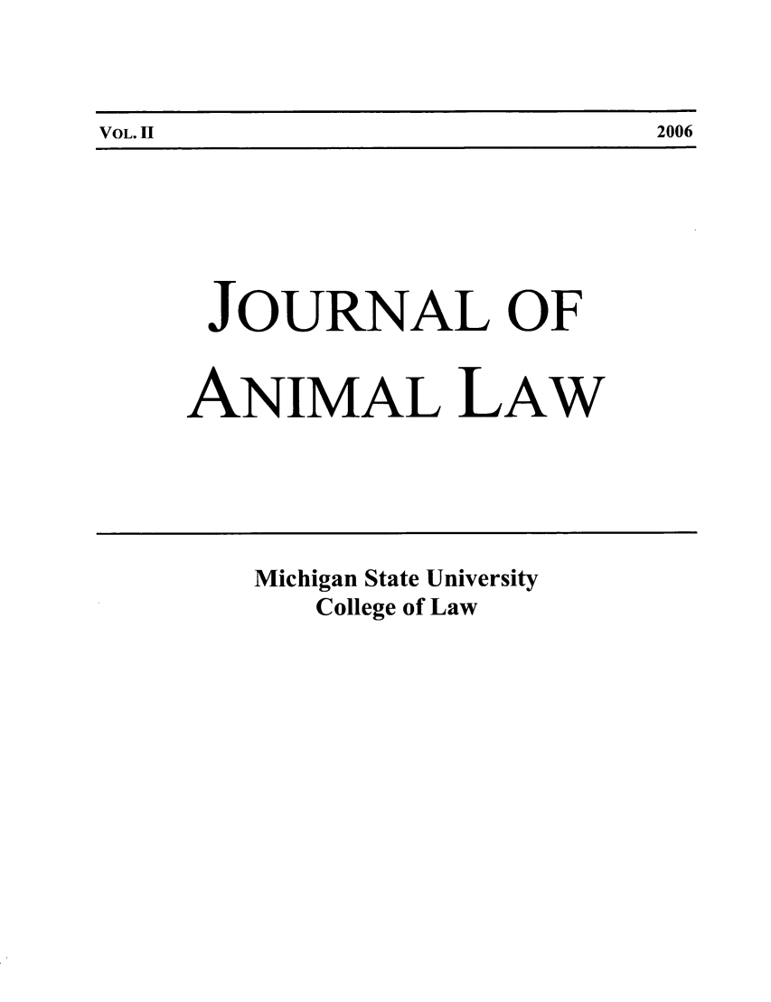 handle is hein.journals/janimlaw2 and id is 1 raw text is: VOL.11                                                            2006

JOURNAL OF
ANIMAL LAW

Michigan State University
College of Law

2006

VOL. 11


