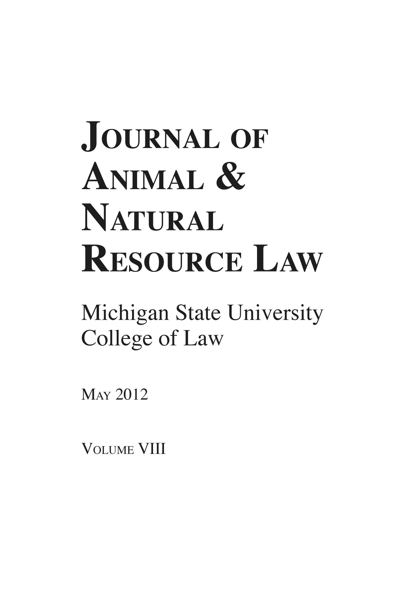 handle is hein.journals/janimlaw8 and id is 1 raw text is: JOURNAL OF
ANIMALS&
NATYUURAL
RESOURCE LAW
Michigan State University
College of aw
MAY 2012

V OLUME VIII


