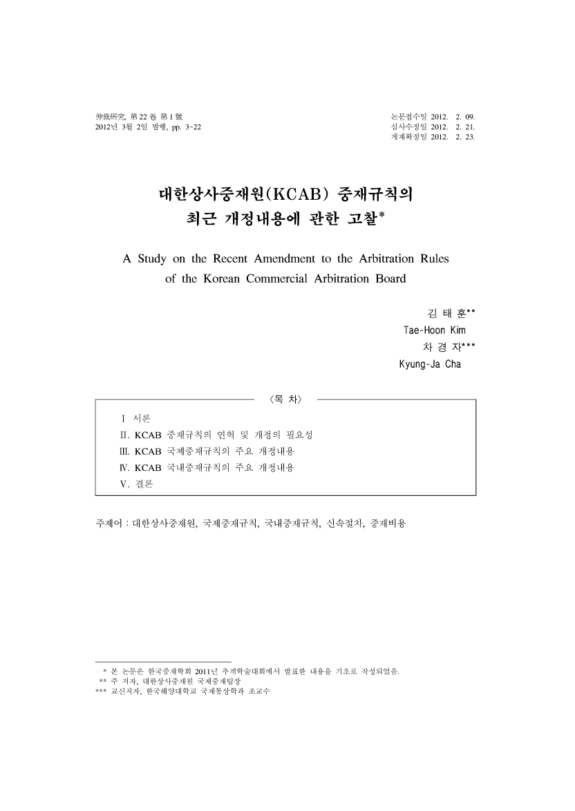 handle is hein.journals/jarbstu22 and id is 1 raw text is: 2012f, M 22 t M 1322
2012'dAl 2-el 'fl pp. 3-22

A Study on the Recent Amendment to the Arbitration Rules
of the Korean Commercial Arbitration Board
E H**
Tae-Hoon Kim
,k[ 74 h[***
Kyung-Ja Cha

*  9~-z -7]]A  2011kg1- -rh   71-
-* x~14 r] bJ,--{t-4 = ~ x]      -t  J,~~,   , -1tl
**- IU I4 2   oflj~~i  ~ ~

~4)

V. KCAB-
IV. KCA

--T-. V 2012. 2. 09.
]-T' 'el  2012. 2. 2 1.
7]114 *--7Ij 'e 2012. 2. 23.


