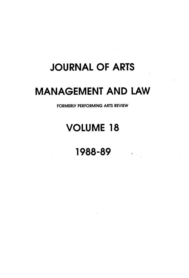 handle is hein.journals/jartmls18 and id is 1 raw text is: 




   JOURNAL OF ARTS

MANAGEMENT AND LAW
     FORMERLY PERFORMING ARTS REVIEW

       VOLUME 18

         1988-89



