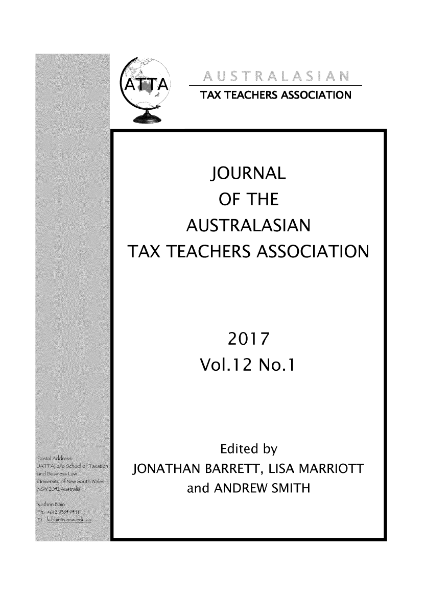 handle is hein.journals/jautta12 and id is 1 raw text is: 


ATTA


TAX TEACHERS ASSOCIATION


JOURNAL


OF THE


AUSTRALASIAN


TAX TEACHERS   ASSOCIATION


2017


Vol.12 No.1


Edited by


JONATHAN BARRETT, LISA MARRIOTT


and ANDREW SMITH


