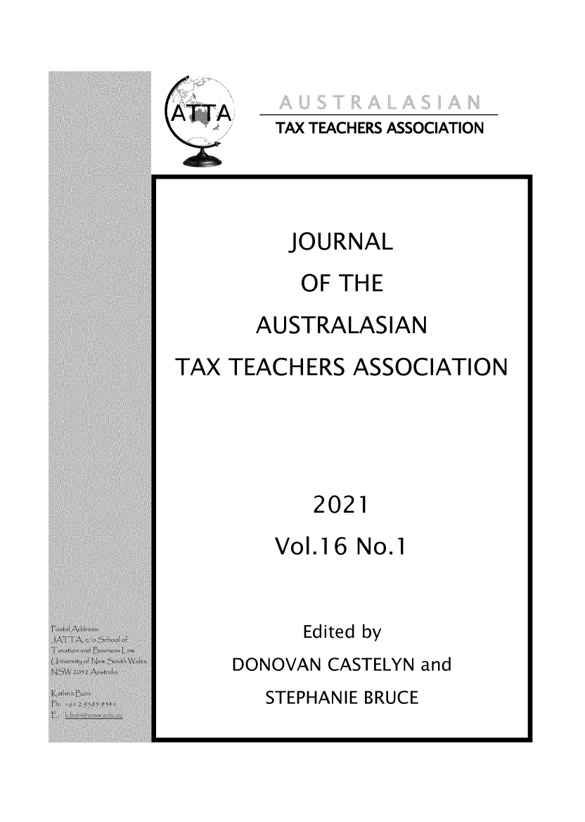 handle is hein.journals/jautta16 and id is 1 raw text is: ATTA

TAX TEACHERS ASSOCIATION

JOURNAL
OF THE
AUSTRALASIAN
TAX TEACHERS ASSOCIATION
2021
Vol.16 No.1
Edited by
DONOVAN CASTELYN and

STEPHANIE BRUCE


