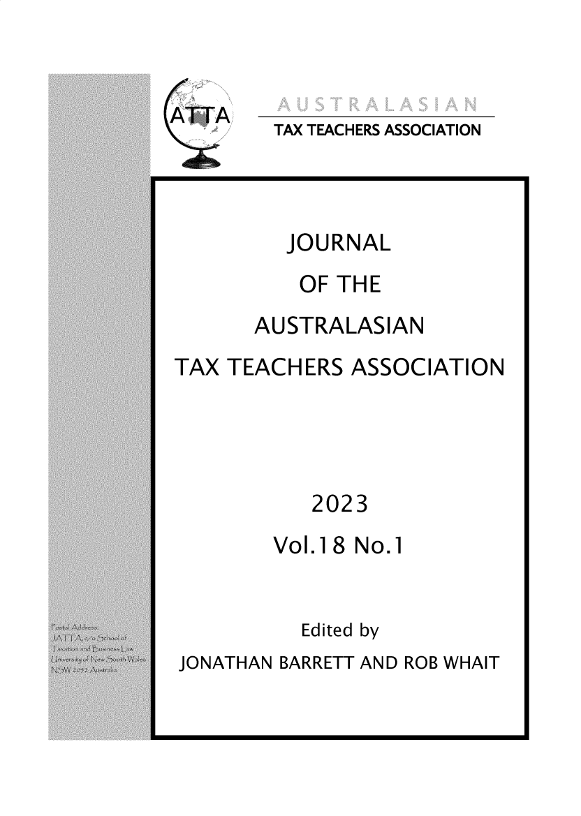 handle is hein.journals/jautta18 and id is 1 raw text is: 


ATTA


TAX TEACHERS ASSOCIATION


JOURNAL


OF THE


AUSTRALASIAN


TAX TEACHERS  ASSOCIATION


2023


Vol.18 No.1


Edited by


JONATHAN BARRETT AND ROB WHAIT


