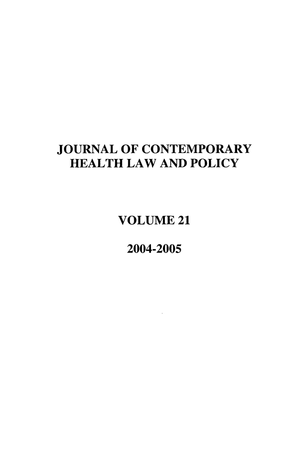 handle is hein.journals/jchlp21 and id is 1 raw text is: JOURNAL OF CONTEMPORARY
HEALTH LAW AND POLICY
VOLUME 21
2004-2005


