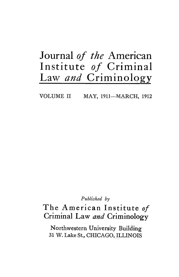 handle is hein.journals/jclc2 and id is 1 raw text is: Journalof
Institute
Law and

the American
of Criminal
Criminology

VOLUME II

MAY, 1911-MARCH, 1912

Published by
The American Institute of
Criminal Law and Criminology
Northwestern University Building
31 W. Lake St., CHICAGO, ILLINOIS


