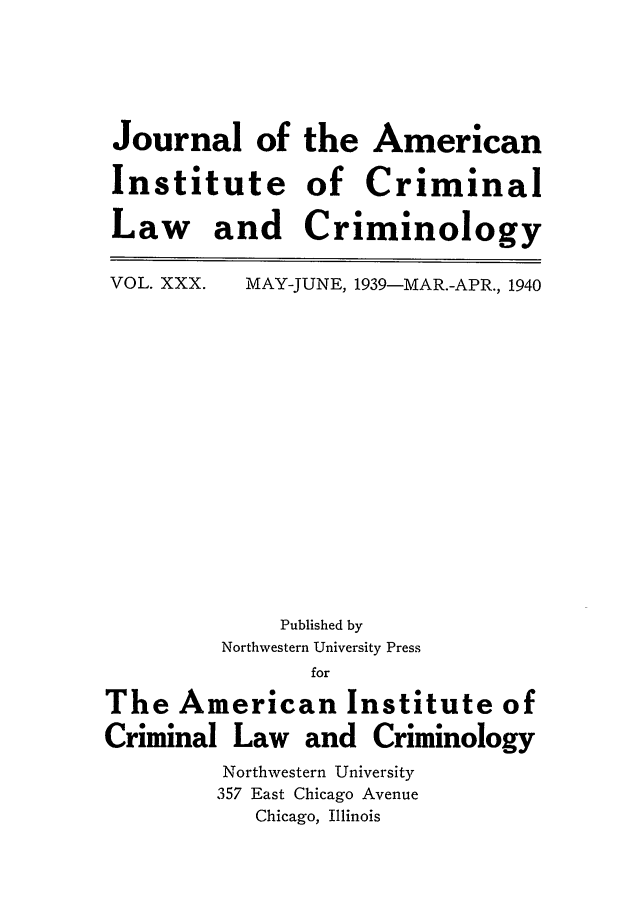 handle is hein.journals/jclc30 and id is 1 raw text is: Journal of
Institute
Law and

the American
of Criminal
Criminology

VOL. XXX.

MAY-JUNE, 1939-MAR.-APR., 1940

Published by
Northwestern University Press
for
The American Institute of
Criminal Law and Criminology
Northwestern University
357 East Chicago Avenue
Chicago, Illinois



