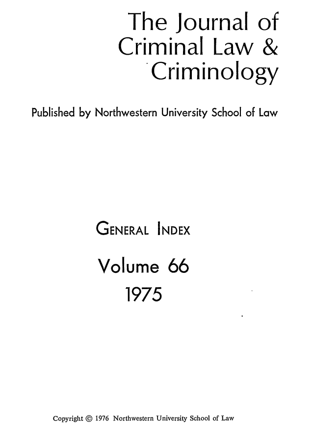 handle is hein.journals/jclc66 and id is 1 raw text is: The Journal of
Criminal Law &
Criminology
Published by Northwestern University School of Law

GENERAL

INDEX

Volume 66
1975

Copyright © 1976 Northwestern University School of Law



