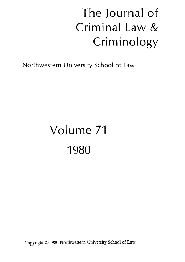handle is hein.journals/jclc71 and id is 1 raw text is: The Journal of

Criminal

Law &

Criminology
Northwestern University School of Law
Volume 71
1980

Copyright © 1980 Northwestern University School of Law


