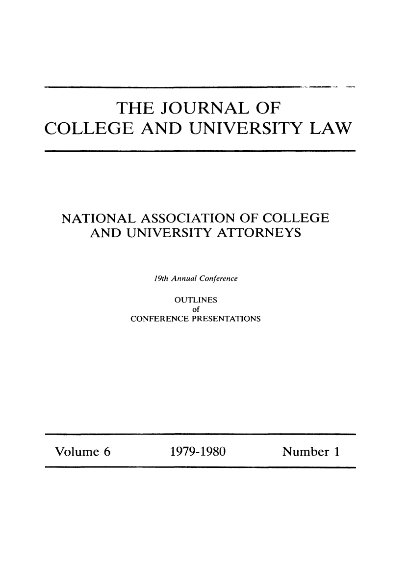handle is hein.journals/jcolunly6 and id is 1 raw text is: THE JOURNAL OF
COLLEGE AND UNIVERSITY LAW

NATIONAL ASSOCIATION OF COLLEGE
AND UNIVERSITY ATTORNEYS
19th Annual Conference

OUTLINES
of
CONFERENCE PRESENTATIONS

Volume 6          1979-1980         Number 1


