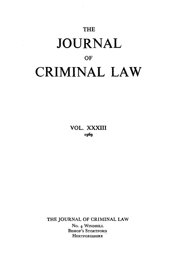 handle is hein.journals/jcriml33 and id is 1 raw text is: THE

JOURNAL
OF
CRIMINAL LAW

VOL. XXXIII
1969
THE JOURNAL OF CRIMINAL LAW
No. 4 WINDHILL
BISHOP'S STORTFORD
HERTFORDSHIRE


