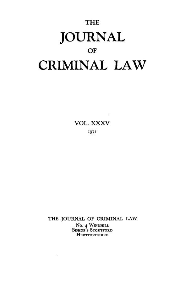 handle is hein.journals/jcriml35 and id is 1 raw text is: THE

JOURNAL
OF
CRIMINAL LAW

VOL. XXXV
1971
THE JOURNAL OF CRIMINAL LAW
No. 4 WINDHILL
BISHOP'S STORTFORD
HERTFORDSHIRE


