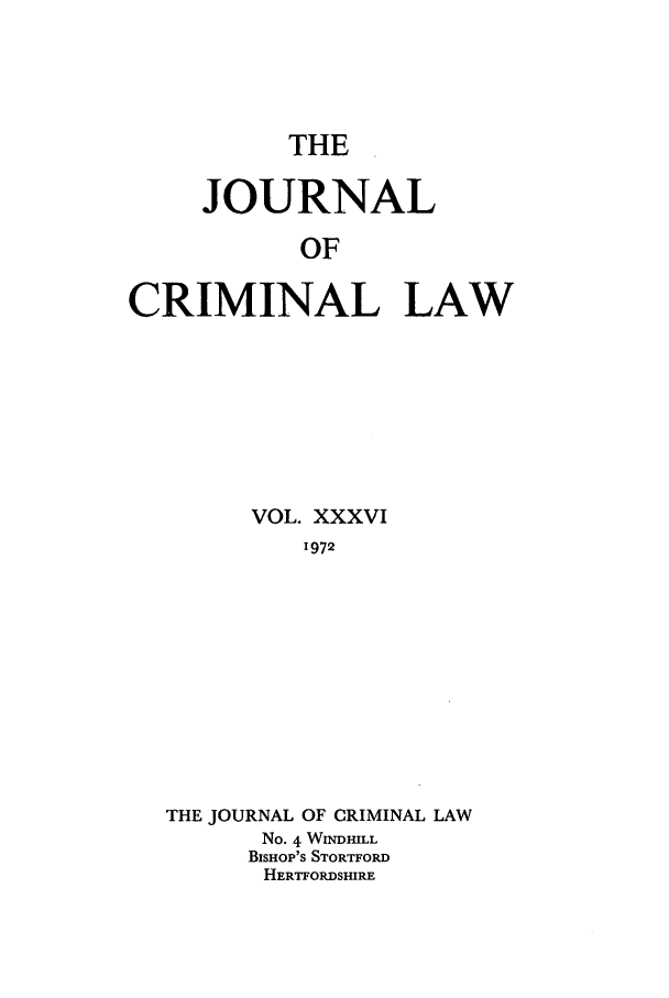 handle is hein.journals/jcriml36 and id is 1 raw text is: THE

JOURNAL
OF
CRIMINAL LAW

VOL. XXXVI
1972
THE JOURNAL OF CRIMINAL LAW
No. 4 WINDHILL
BISHOP'S STORTFORD
HERTFORDSHIRE


