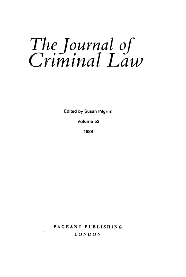 handle is hein.journals/jcriml53 and id is 1 raw text is: The Journal of
Criminal Law
Edited by Susan Pilgrim
Volume 53
1989
PAGEANT PUBLISHING
LONDON


