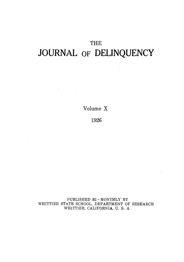 handle is hein.journals/jdelinq10 and id is 1 raw text is: THE

JOURNAL OF DELINQUENCY
Volume X
1926
PUBLISHED BI - MONTHLY BY
WHITTIER STATE SCHOOL, DEPARTMENT OF RESEARCH
WHITTIER, CALIFORNIA, U. S. A.


