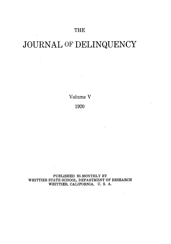 handle is hein.journals/jdelinq5 and id is 1 raw text is: THE

JOURNAL OF DELINQUENCY
Volume V
1920
PUBLISHED BI-MONTHLY BY
WHITTIER STATE SCHOOL, DEPARTMENT OF RESEARCH
WHITTIER, CALIFORNIA, U. S. A.


