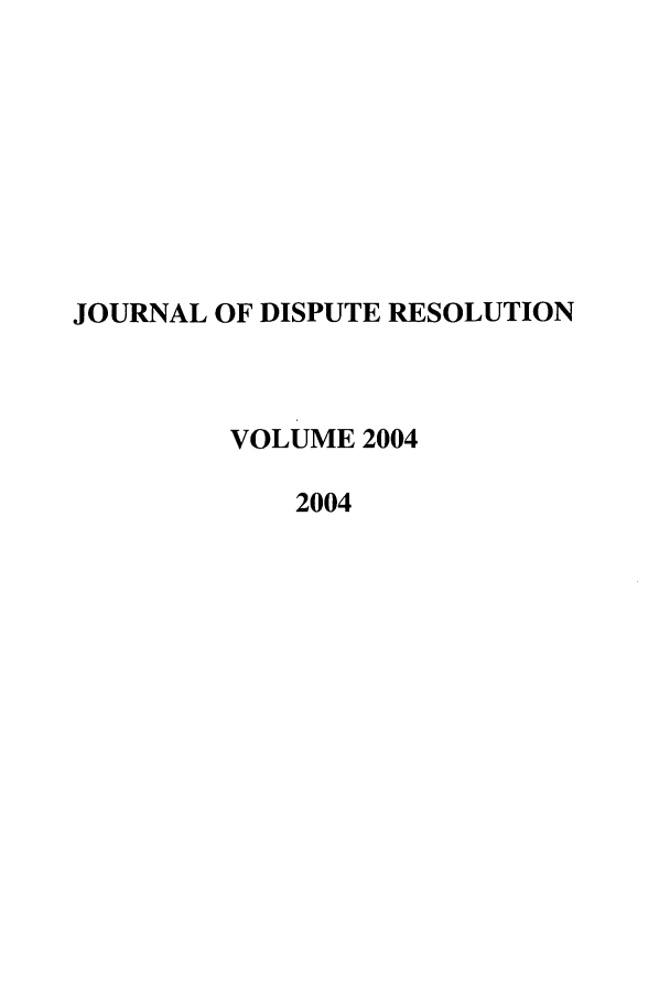 handle is hein.journals/jdisres2004 and id is 1 raw text is: JOURNAL OF DISPUTE RESOLUTION
VOLUME 2004
2004


