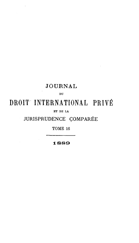 handle is hein.journals/jdrointl16 and id is 1 raw text is: 















          JOURNAL
              DU

DROIT INTERNATIONAL PRIVÉ
            ET DE LA
    JURISPRUDENCE COMPARÉE

            TOME 16


            1889


