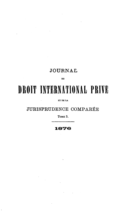 handle is hein.journals/jdrointl3 and id is 1 raw text is: 















          JOURNAL
             DU


DROIT INTERNÂTIONAL PRIYE

            ET DE LA

   JIURISPRUDENCE COMPARE
            ToME 3.


1876


