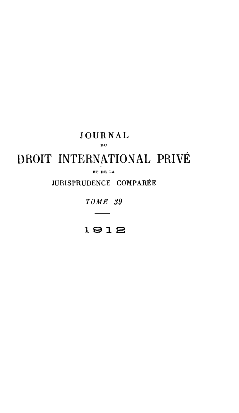 handle is hein.journals/jdrointl39 and id is 1 raw text is: 













           JOURNAL
              DU

DBOIT  INTERNATIONAL   PRIVE
             ET DE LA
      JURISPRUDENCE COMPAREE

            TOME 39


            1912


