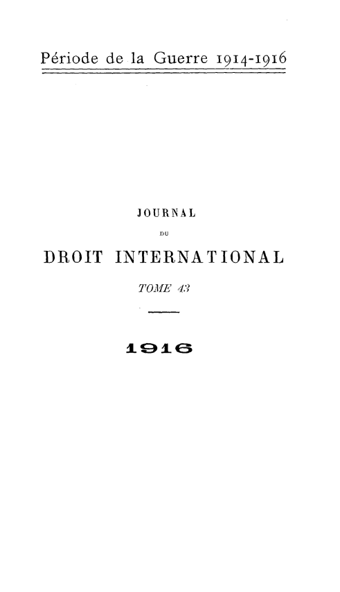 handle is hein.journals/jdrointl43 and id is 1 raw text is: 


Guerre 1914-I916


JOURNAL
  DU


DROIT


INTERNATIONAL


TOIIE' 4.


IL-«:ýJ- E5


Période de la


