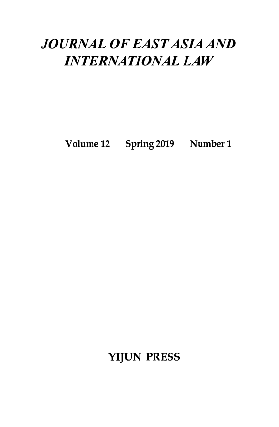 handle is hein.journals/jeasil12 and id is 1 raw text is: 


JOURNAL  OF EAST ASIA AND
   INTERNATIONAL   LAW


Volume 12


Spring 2019


Number 1


YIJUN PRESS


