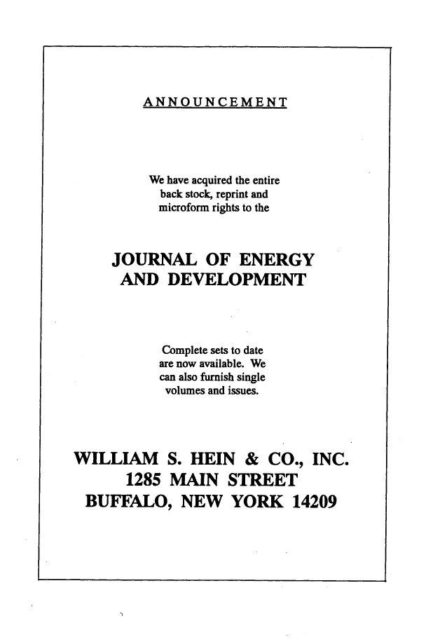handle is hein.journals/jeldv23 and id is 1 raw text is: ANNOUNCEMENT

We have acquired the entire
back stock, reprint and
microform rights to the
JOURNAL OF ENERGY
AND DEVELOPMENT
Complete sets to date
are now available. We
can also furnish single
volumes and issues.
WILLIAM S. HEIN & CO., INC.
1285 MAIN STREET
BUFFALO, NEW YORK 14209


