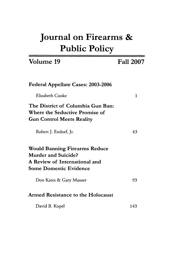 handle is hein.journals/jfpp19 and id is 1 raw text is: Journal on Firearms &
Public Policy
Volume 19                        Fall 2007
Federal Appellate Cases: 2003-2006
Elizabeth Cooke
The District of Columbia Gun Ban:
Where the Seductive Promise of
Gun Control Meets Reality
Robert J. Endorf, Jr.              43
Would Banning Firearms Reduce
Murder and Suicide?
A Review of International and
Some Domestic Evidence
Don Kates & Gary Mauser             93
Armed Resistance to the Holocaust

David B. Kopel

143


