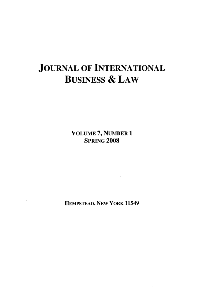 handle is hein.journals/jibla7 and id is 1 raw text is: JOURNAL OF INTERNATIONAL
BUSINESS & LAW
VOLUME 7, NUMBER 1
SPRING 2008

HEMPSTEAD, NEW YORK 11549


