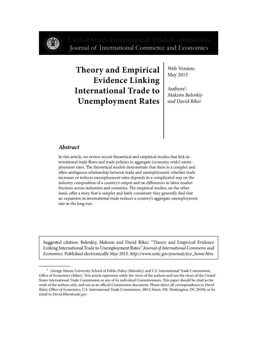 handle is hein.journals/jice2015 and id is 1 raw text is: 














Theory and Empirical

         Evidence Linking

International Trade to

Unemployment Rates


Web Version:
May 2015


Authors1:
Maksim Belenkiy
and David Riker


In this article, we review recent theoretical and empirical studies that link in-
ternational trade flows and trade policies to aggregate (economy-wide) unem-
ployment rates. The theoretical models demonstrate that there is a complex and
often ambiguous relationship between trade and unemployment: whether trade
increases or reduces unemployment rates depends in a complicated way on the
industry composition of a country's output and on differences in labor market
frictions across industries and countries. The empirical studies, on the other
hand, offer a story that is simpler and fairly consistent: they generally find that
an expansion in international trade reduces a country's aggregate unemployment
rate in the long run.


  Suggested citation: Belenkiy, Maksim and David Riker. Theory and Empirical Evidence
  Linking International Trade to Unemployment Rates Journal of International Commerce and
  Economics. Published electronically May 2015. http://www. usitc.gov/journals/jicehome.htm.



    1 George Mason University School of Public Policy (Belenkiy) and U.S. International Trade Commission,
Office of Economics (Riker). This article represents solely the views of the authors and not the views of the United
States International Trade Commission or any of its individual Commissioners. This paper should be cited as the
work of the authors only, and not as an official Commission document. Please direct all correspondence to David
Riker, Office of Economics, U.S. International Trade Commission, 500 E Street, SW, Washington, DC 20436, or by
email to David.Riker@usitc.gov.


Abstract


