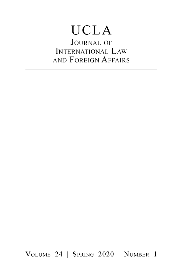 handle is hein.journals/jilfa24 and id is 1 raw text is: 

    UCLA
    JOURNAL OF
 INTERNATIONAL LAW
AND FOREIGN AFFAIRS


VOLUME 24  SPRING 2020 NUMBER 1


