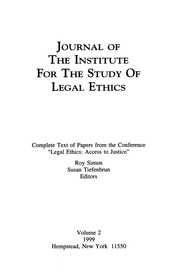 handle is hein.journals/jinstule2 and id is 1 raw text is: JOURNAL OF
THE INSTITUTE
FOR THE STUDY OF
LEGAL ETHICS
Complete Text of Papers from the Conference
Legal Ethics: Access to Justice
Roy Simon
Susan Tiefenbrun
Editors
Volume 2
1999
Hempstead, New York 11550


