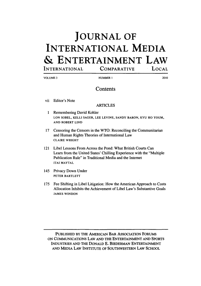 handle is hein.journals/jintmeel3 and id is 1 raw text is: JOURNAL OF
INTERNATIONAL MEDIA
& ENTERTAINMENT LAW
INTERNATIONAL              COMPARATIVE              LOCAL
VOLUME 3                   NUMBER I                      2010
Contents
vii Editor's Note
ARTICLES
1 Remembering David Kohler
LON SOBEL, KELLI SAGER, LEE LEVINE, SANDY BARON, KYU HO YOUM,
AND ROBERT LIND
17 Censoring the Censors in the WTO: Reconciling the Communitarian
and Human Rights Theories of International Law
CLAIRE WRIGHT
121 Libel Lessons From Across the Pond: What British Courts Can
Learn from the United States' Chilling Experience with the Multiple
Publication Rule in Traditional Media and the Internet
ITAI MAYTAL
145 Privacy Down Under
PETER BARTLETT
175 Fee Shifting in Libel Litigation: How the American Approach to Costs
Allocation Inhibits the Achievement of Libel Law's Substantive Goals
JAMES WINDON
PUBLISHED BY THE AMERICAN BAR ASSOCIATION FORUMS
ON COMMUNICATIONS LAW AND THE ENTERTAINMENT AND SPORTS
INDUSTRIES AND THE DONALD E. BIEDERMAN ENTERTAINMENT
AND MEDIA LAW INSTITUTE OF SOUTHWESTERN LAw SCHOOL


