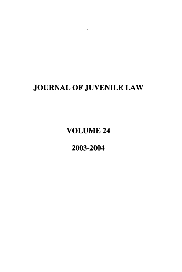 handle is hein.journals/jjuvl24 and id is 1 raw text is: JOURNAL OF JUVENILE LAW
VOLUME 24
2003-2004


