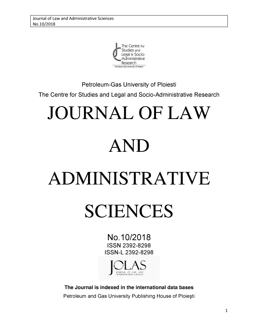handle is hein.journals/jladsc10 and id is 1 raw text is: 
Journal of Law and Administrative Sciences
No.10/2018


                       S tdcsrj




             Petroleum-Gas University of Ploiesti
  The Centre for Studies and Legal and Socio-Administrative Research


    JOURNAL OF LAW




                    AND




    ADMINISTRATIVE




              SCIENCES


                    No. 10/2018
                    ISSN 2392-8298
                    ISSN-L 2392-8298

                      OLA S


        The Journal is indexed in the international data bases
        Petroleum and Gas University Publishing House of Ploieti


