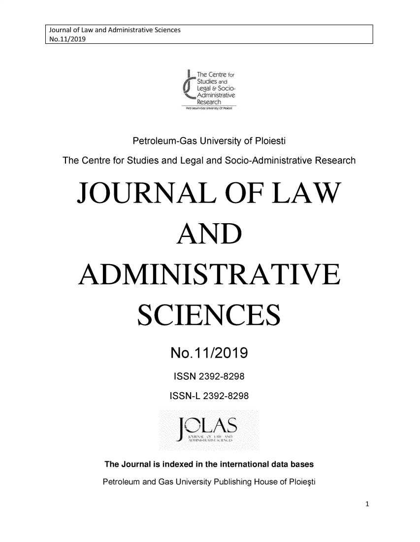 handle is hein.journals/jladsc11 and id is 1 raw text is: 
Journal of Law and Administrative Sciences
No.11/2019








             Petroleum-Gas University of Ploiesti

  The Centre for Studies and Legal and Socio-Administrative Research


    JOURNAL OF LAW


                    AND



     ADMINISTRATIVE



              SCIENCES


                   No.11/2019

                   ISSN 2392-8298

                   ISSN-L 2392-8298


                   JoLAS


         The Journal is indexed in the international data bases
         Petroleum and Gas University Publishing House of Ploiepti


1


