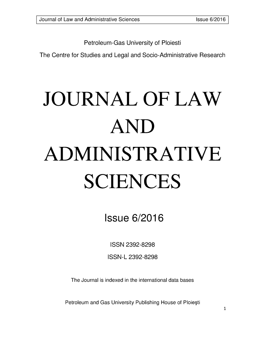 handle is hein.journals/jladsc6 and id is 1 raw text is: 
Journal of Law and Administrative Sciences Issue 6/2016


            Petroleum-Gas University of Ploiesti
The Centre for Studies and Legal and Socio-Administrative Research





JOURNAL OF LAW


                  AND


 ADMINISTRATIVE



            SCIENCES



                 Issue 6/2016


                 ISSN 2392-8298
                 ISSN-L 2392-8298


        The Journal is indexed in the international data bases


        Petroleum and Gas University Publishing House of Ploie~ti


I Journal of Law and Administrative Sciences


Issue 6/2016 1


