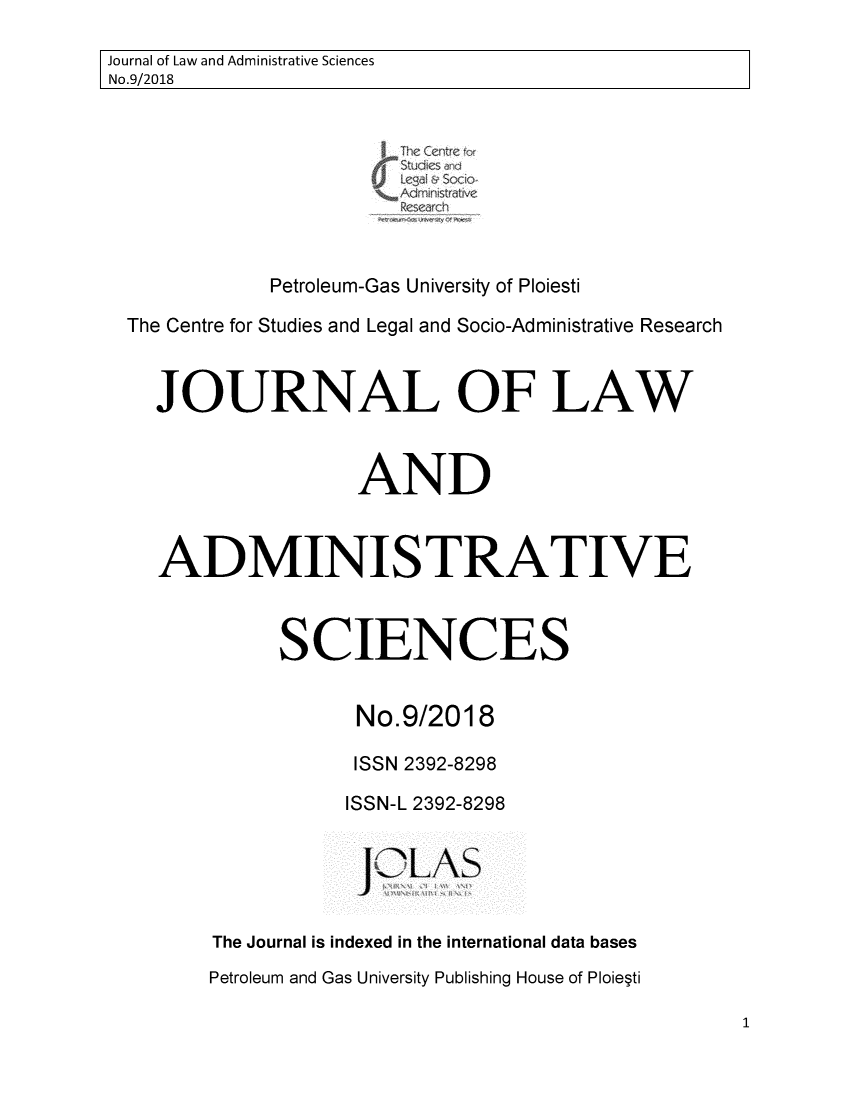 handle is hein.journals/jladsc9 and id is 1 raw text is: 
Journal of Law and Administrative Sciences
No.9/2018








             Petroleum-Gas University of Ploiesti

 The Centre for Studies and Legal and Socio-Administrative Research


    JOURNAL OF LAW


                   AND


    ADMINISTRATIVE



             SCIENCES


                   No.9/2018

                   ISSN 2392-8298

                   ISSN-L 2392-8298


                   JILAS


        The Journal is indexed in the international data bases
        Petroleum and Gas University Publishing House of Ploieti


