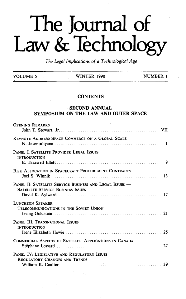 handle is hein.journals/jlawtecy5 and id is 1 raw text is: The Journal of
Law & Technology
The Legal Implications of a Technological Age
VOLUME 5                     WINTER 1990                     NUMBER I
CONTENTS
SECOND ANNUAL
SYMPOSIUM ON THE LAW AND OUTER SPACE
OPENING REMARKS
John  T .  Stew art,  Jr...............................................V II
KEYNOTE ADDRESS: SPACE COMMERCE ON A GLOBAL SCALE
N. Jasentuliyana ..................................................  1
PANEL 1: SATELLITE PROVIDER LEGAL ISSUES
INTRODUCTION
E. Tazewell Ellett .....  ....................................... 9
RISK ALLOCATION IN SPACECRAFT PROCUREMENT CONTRACTS
Joel S. Winnik .................................................. 13
PANEL II: SATELLITE SERVICE BUSINESS AND LEGAL ISSUES -
SATELLITE SERVICE BUSINESS ISSUES
David K. Aylward ............................................... 17
LUNCHEON SPEAKER:
TELECOMMUNICATIONS IN THE SOVIET UNION
Irving Goldstein ................................................. 21
PANEL III: TRANSNATIONAL ISSUES
INTRODUCTION
Irene Elizabeth Howie ....     .................................. 25
COMMERCIAL ASPECTS OF SATELLITE APPLICATIONS IN CANADA
St6phane  L essard  ................................................  27
PANEL IV: LEGISLATIVE AND REGULATORY ISSUES
REGULATORY CHANGES AND TRENDS
William K. Coulter .................................... ..  . ... 39


