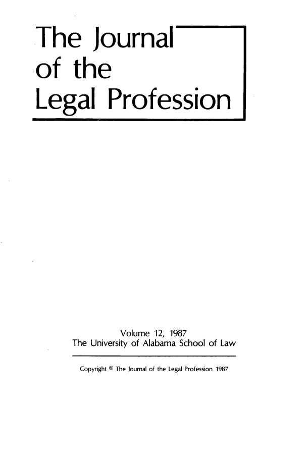 handle is hein.journals/jlegpro12 and id is 1 raw text is: The Journal
of the
Legal Profession

Volume 12, 1987
The University of Alabama School of Law
Copyright ® The Journal of the Legal Profession 1987


