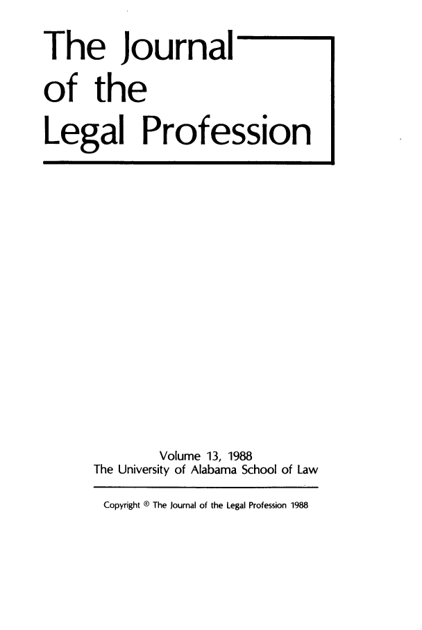 handle is hein.journals/jlegpro13 and id is 1 raw text is: The Journal
of the
Legal Profession

Volume 13, 1988
The University of Alabama School of Law
Copyright ® The Journal of the Legal Profession 1988


