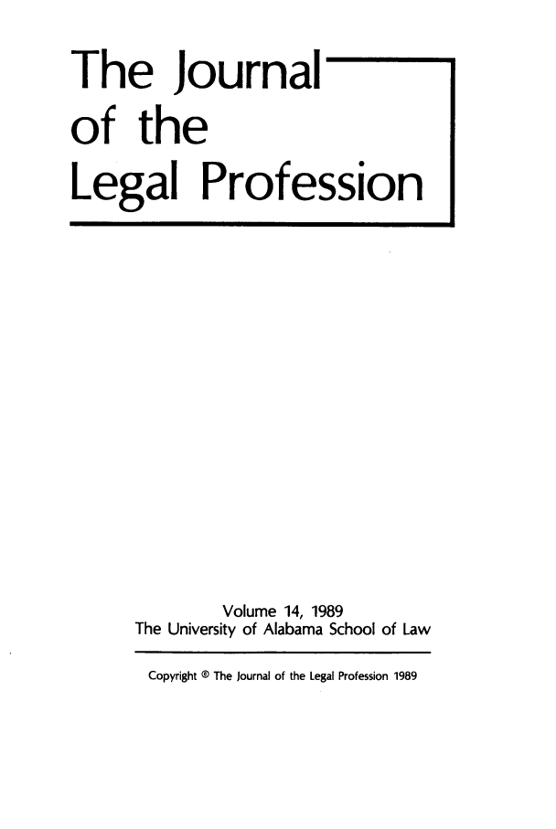 handle is hein.journals/jlegpro14 and id is 1 raw text is: The Journal
of the
Legal Profession

Volume 14, 1989
The University of Alabama School of Law
Copyright ® The Journal of the Legal Profession 1989


