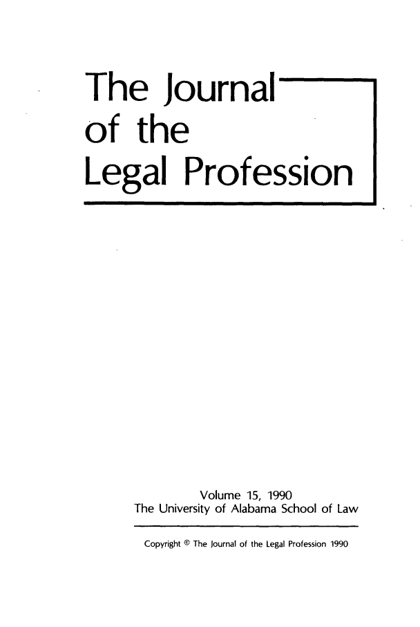 handle is hein.journals/jlegpro15 and id is 1 raw text is: The Journal
of the
Legal Profession

Volume 15, 1990
The University of Alabama School of Law
Copyright ® The Journal of the Legal Profession 1990


