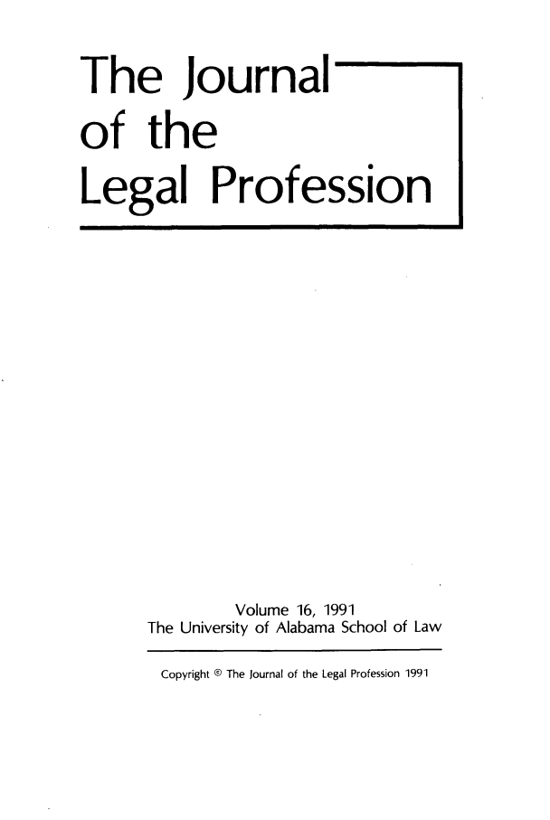 handle is hein.journals/jlegpro16 and id is 1 raw text is: The Journal
of the
Legal Profession

Volume 16, 1991
The University of Alabama School of Law
Copyright ® The Journal of the Legal Profession 1991


