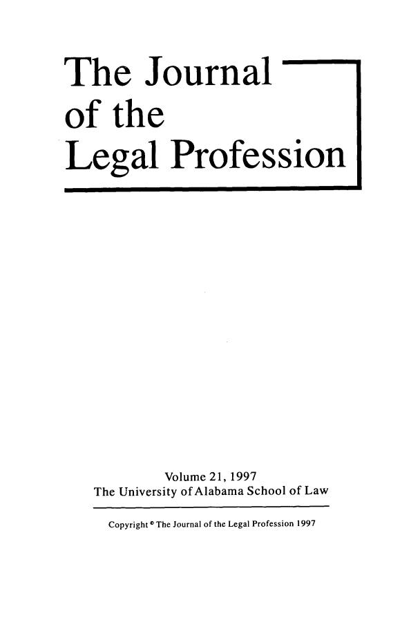 handle is hein.journals/jlegpro21 and id is 1 raw text is: The Journal
of the
Legal Profession

Volume 21, 1997
The University of Alabama School of Law

Copyright I The Journal of the Legal Profession 1997



