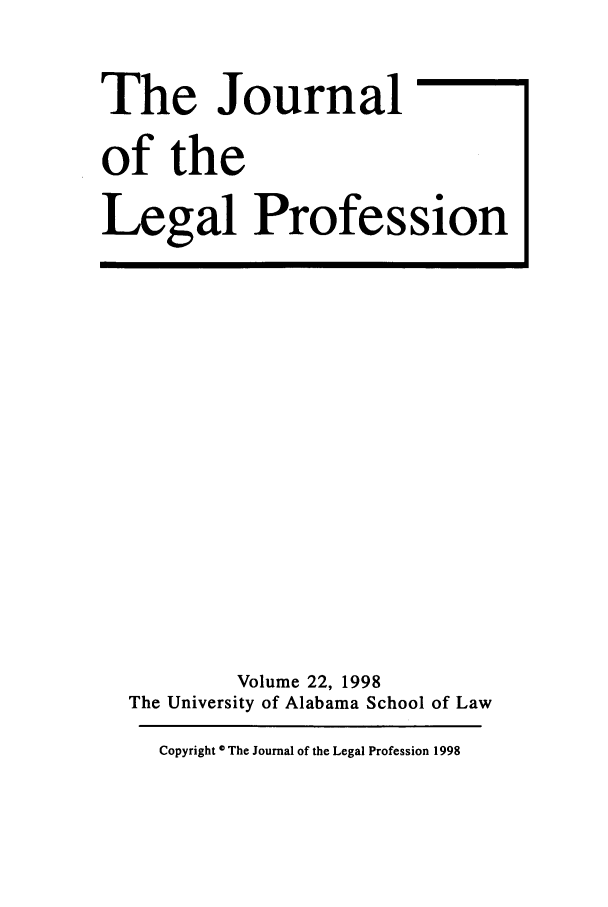 handle is hein.journals/jlegpro22 and id is 1 raw text is: The Journal
of the
Legal Profession

Volume 22, 1998
The University of Alabama School of Law
Copyright * The Journal of the Legal Profession 1998



